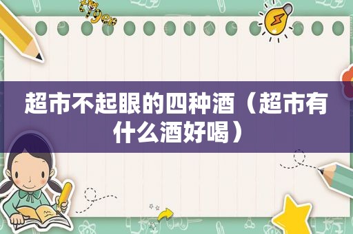 超市不起眼的四种酒（超市有什么酒好喝）