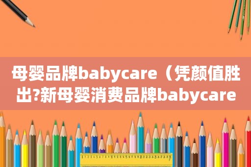 母婴品牌babycare（凭颜值胜出?新母婴消费品牌babycare完成7亿元b轮融资）