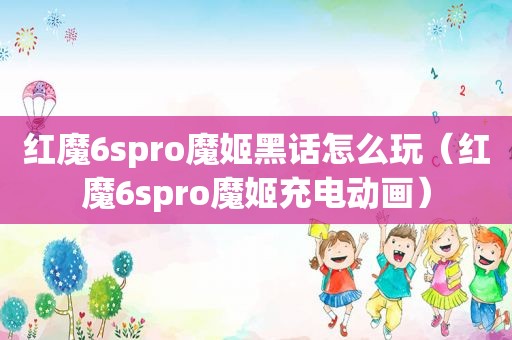 红魔6spro魔姬黑话怎么玩（红魔6spro魔姬充电动画）