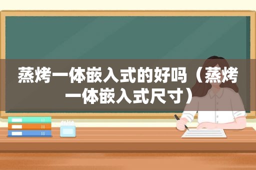 蒸烤一体嵌入式的好吗（蒸烤一体嵌入式尺寸）