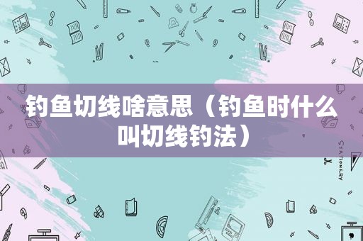 钓鱼切线啥意思（钓鱼时什么叫切线钓法）