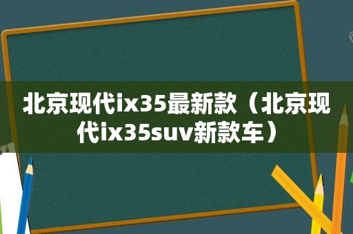 北京现代ix35最新款（北京现代ix35suv新款车）