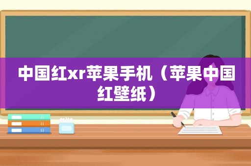 中国红xr苹果手机（苹果中国红壁纸）