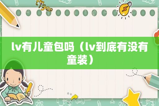 lv有儿童包吗（lv到底有没有童装）