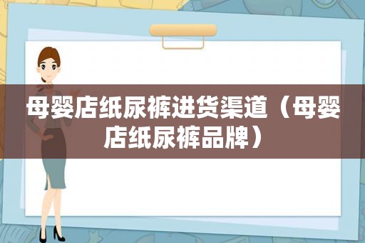 母婴店纸尿裤进货渠道（母婴店纸尿裤品牌）