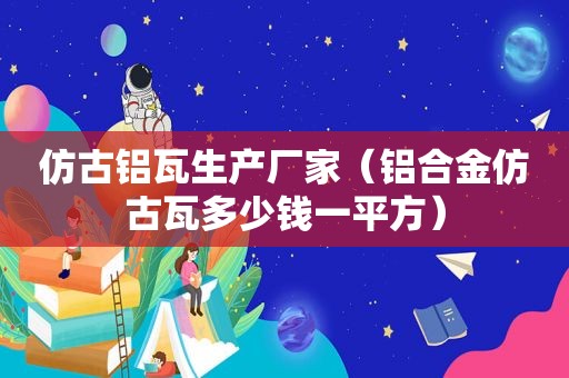仿古铝瓦生产厂家（铝合金仿古瓦多少钱一平方）