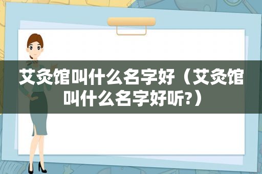 艾灸馆叫什么名字好（艾灸馆叫什么名字好听?）