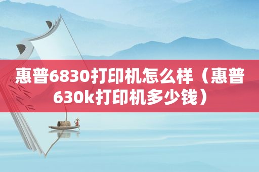 惠普6830打印机怎么样（惠普630k打印机多少钱）