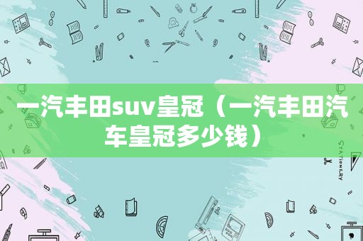 一汽丰田suv皇冠（一汽丰田汽车皇冠多少钱）