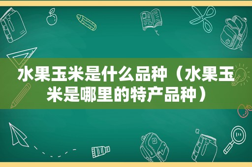 水果玉米是什么品种（水果玉米是哪里的特产品种）