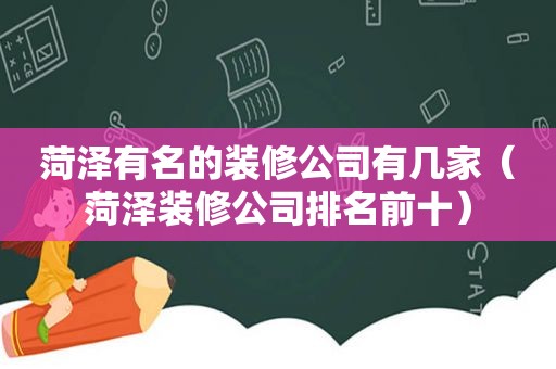菏泽有名的装修公司有几家（菏泽装修公司排名前十）