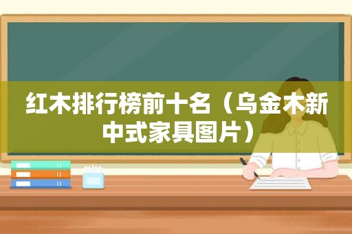 红木排行榜前十名（乌金木新中式家具图片）