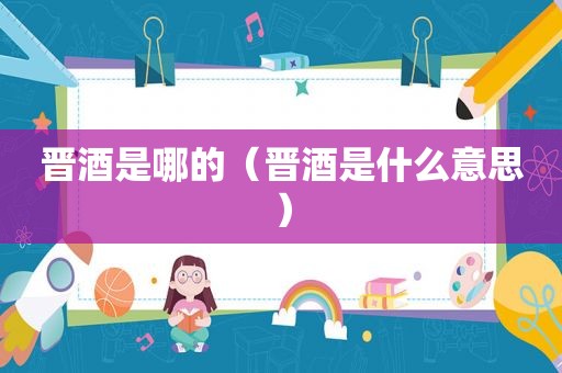 晋酒是哪的（晋酒是什么意思）