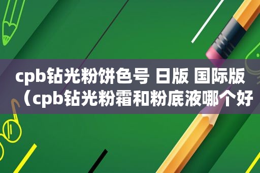 cpb钻光粉饼色号 日版 国际版（cpb钻光粉霜和粉底液哪个好用）