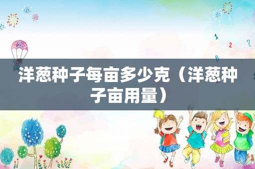 洋葱种子每亩多少克（洋葱种子亩用量）