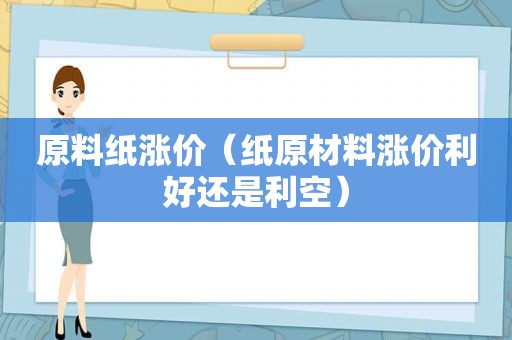 原料纸涨价（纸原材料涨价利好还是利空）