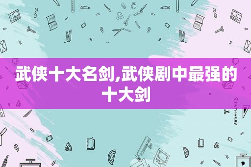 武侠十大名剑,武侠剧中最强的十大剑