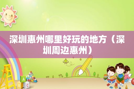 深圳惠州哪里好玩的地方（深圳周边惠州）