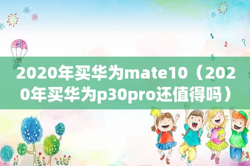 2020年买华为mate10（2020年买华为p30pro还值得吗）