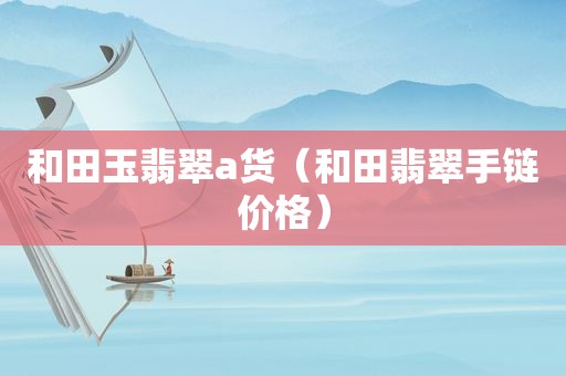 和田玉翡翠a货（和田翡翠手链价格）