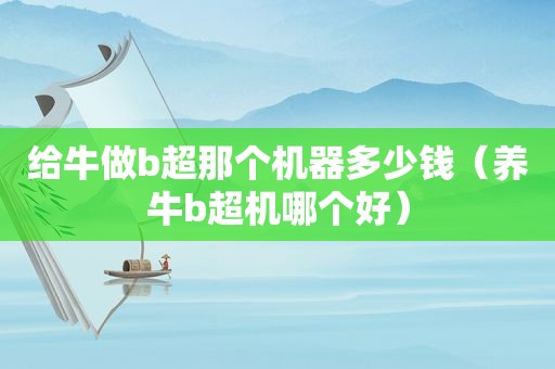 给牛做b超那个机器多少钱（养牛b超机哪个好）