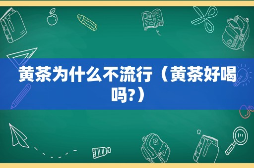黄茶为什么不流行（黄茶好喝吗?）