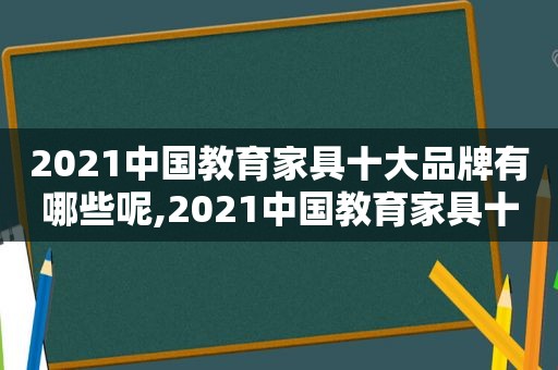 2021中国教育家具十大品牌有哪些呢,2021中国教育家具十大品牌有哪些牌子
