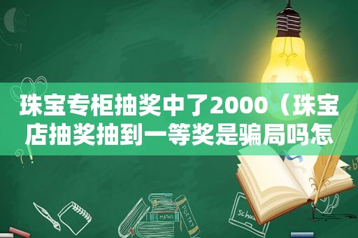 珠宝专柜抽奖中了2000（珠宝店抽奖抽到一等奖是骗局吗怎么办）