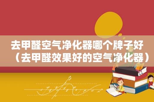 去甲醛空气净化器哪个牌子好（去甲醛效果好的空气净化器）
