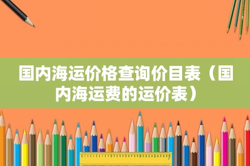 国内海运价格查询价目表（国内海运费的运价表）