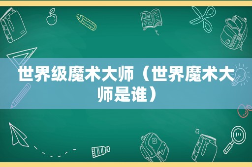 世界级魔术大师（世界魔术大师是谁）