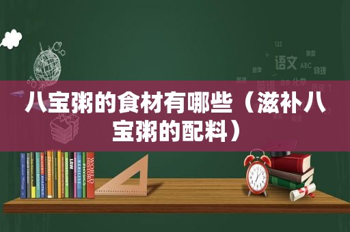 八宝粥的食材有哪些（滋补八宝粥的配料）