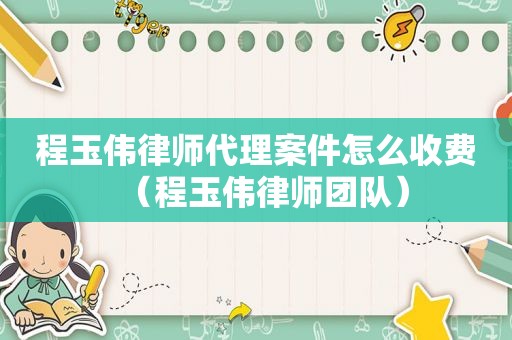 程玉伟律师代理案件怎么收费（程玉伟律师团队）
