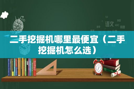 二手挖掘机哪里最便宜（二手挖掘机怎么选）