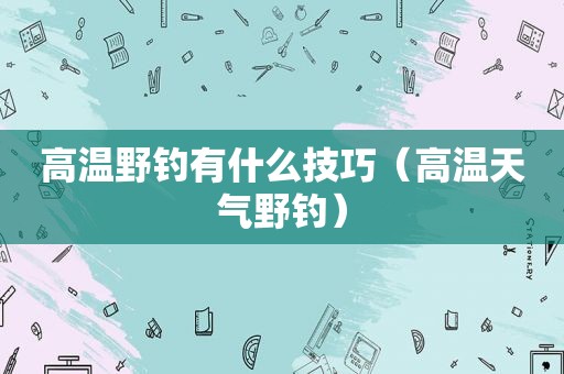 高温野钓有什么技巧（高温天气野钓）
