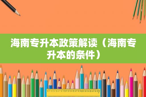 海南专升本政策解读（海南专升本的条件）