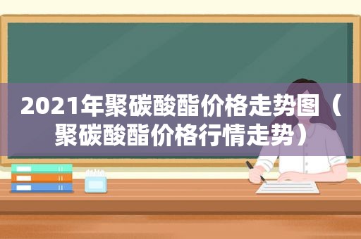 2021年聚碳酸酯价格走势图（聚碳酸酯价格行情走势）