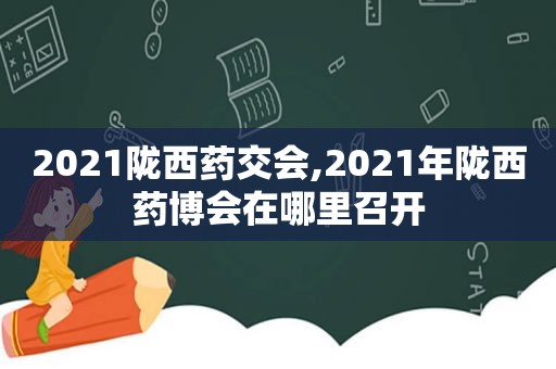 2021陇西药交会,2021年陇西药博会在哪里召开