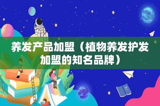 养发产品加盟（植物养发护发加盟的知名品牌）