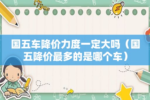 国五车降价力度一定大吗（国五降价最多的是哪个车）