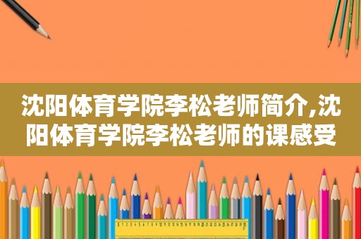 沈阳体育学院李松老师简介,沈阳体育学院李松老师的课感受