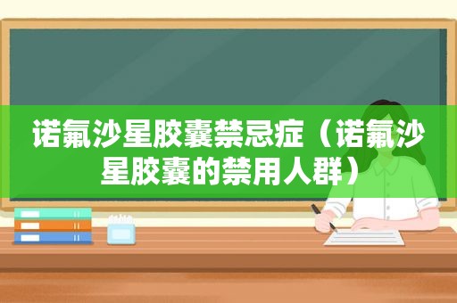 诺氟沙星胶囊禁忌症（诺氟沙星胶囊的禁用人群）
