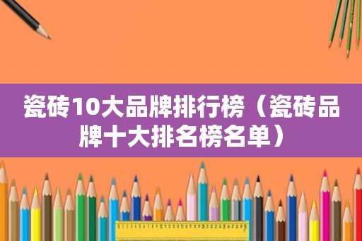 瓷砖10大品牌排行榜（瓷砖品牌十大排名榜名单）