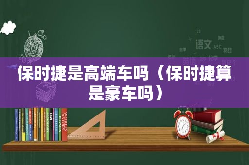 保时捷是高端车吗（保时捷算是豪车吗）