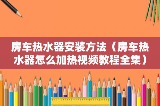 房车热水器安装方法（房车热水器怎么加热视频教程全集）
