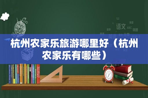 杭州农家乐旅游哪里好（杭州农家乐有哪些）