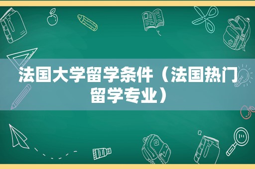 法国大学留学条件（法国热门留学专业）