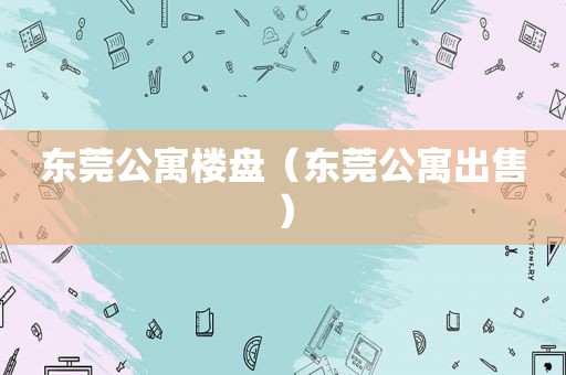 东莞公寓楼盘（东莞公寓出售）