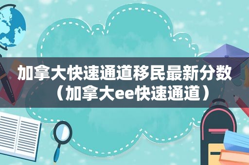 加拿大快速通道移民最新分数（加拿大ee快速通道）