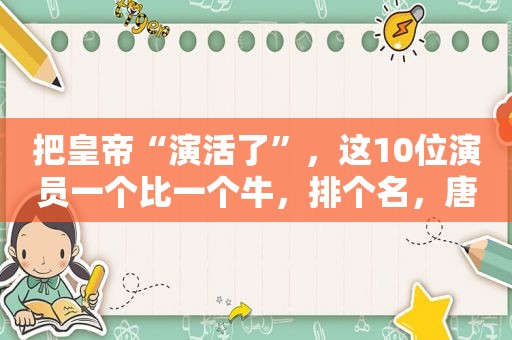 把皇帝“演活了”，这10位演员一个比一个牛，排个名，唐国强第3